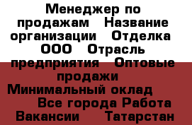 Менеджер по продажам › Название организации ­ Отделка, ООО › Отрасль предприятия ­ Оптовые продажи › Минимальный оклад ­ 25 500 - Все города Работа » Вакансии   . Татарстан респ.